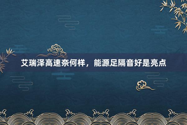 艾瑞泽高速奈何样，能源足隔音好是亮点