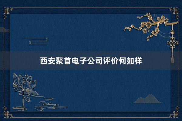 西安聚首电子公司评价何如样