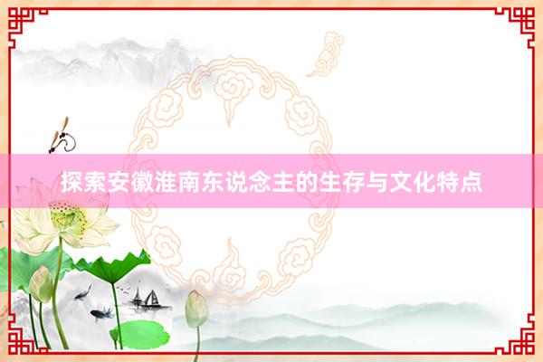 探索安徽淮南东说念主的生存与文化特点